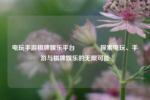 电玩手游棋牌娱乐平台🥉探索电玩、手游与棋牌娱乐的无限可能
