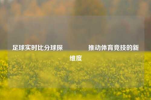 足球实时比分球探🥎推动体育竞技的新维度