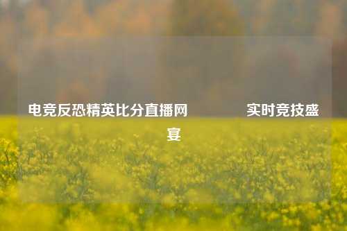 电竞反恐精英比分直播网👍实时竞技盛宴