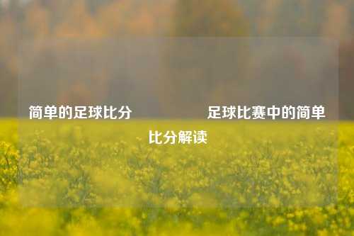简单的足球比分🎖️足球比赛中的简单比分解读