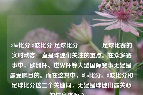 8bo比分 8波比分 足球比分🥉足球比赛的实时动态一直是球迷们关注的重点。在众多赛事中，欧洲杯、世界杯等大型国际赛事无疑是最受瞩目的。而在这其中，8bo比分、8波比分和足球比分这三个关键词，无疑是球迷们最关心的信息来源之一。