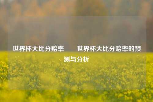 世界杯大比分赔率✌️世界杯大比分赔率的预测与分析
