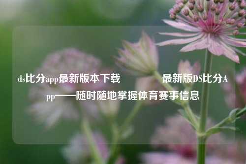 ds比分app最新版本下载🥉最新版DS比分App——随时随地掌握体育赛事信息