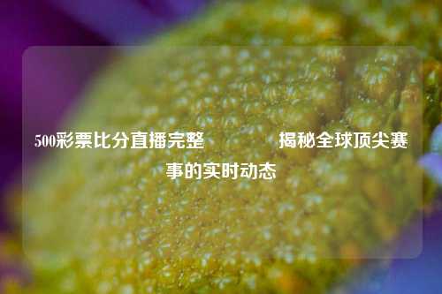 500彩票比分直播完整🏅揭秘全球顶尖赛事的实时动态