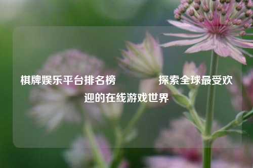 棋牌娱乐平台排名榜🥈探索全球最受欢迎的在线游戏世界