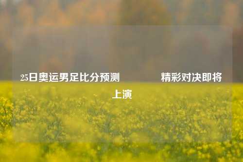 25日奥运男足比分预测👍精彩对决即将上演