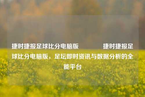 捷时捷报足球比分电脑版👍捷时捷报足球比分电脑版，足坛即时资讯与数据分析的全能平台