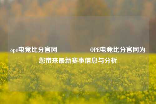 ope电竞比分官网🎖️OPE电竞比分官网为您带来最新赛事信息与分析