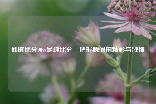 即时比分90vs足球比分⚽把握瞬间的精彩与激情