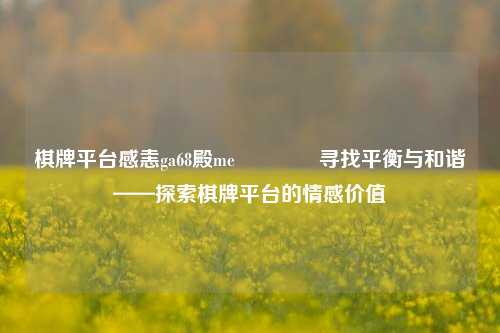 棋牌平台感恚ga68殿me🥎寻找平衡与和谐——探索棋牌平台的情感价值