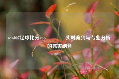 win007足球比分app🥎实时竞猜与专业分析的完美结合