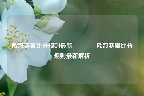 欧冠赛事比分规则最新🏐欧冠赛事比分规则最新解析