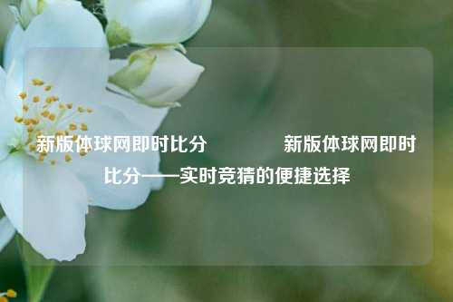 新版体球网即时比分🥇新版体球网即时比分——实时竞猜的便捷选择