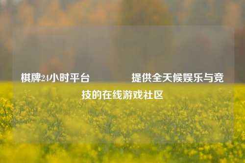 棋牌24小时平台🥉提供全天候娱乐与竞技的在线游戏社区