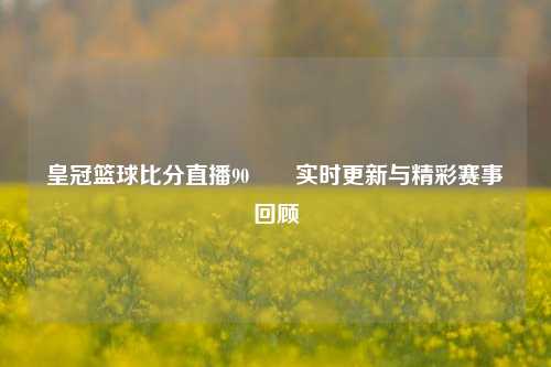 皇冠篮球比分直播90✌️实时更新与精彩赛事回顾