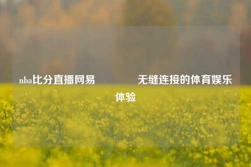 nba比分直播网易🏀无缝连接的体育娱乐体验