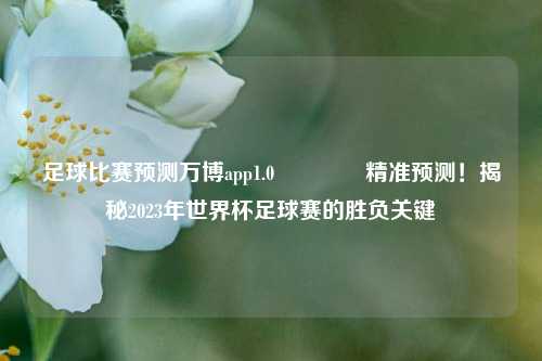 足球比赛预测万博app1.0🏆精准预测！揭秘2023年世界杯足球赛的胜负关键