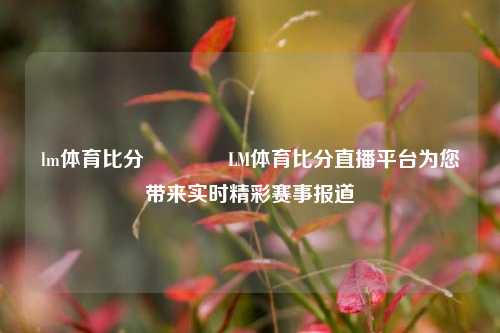 lm体育比分👍LM体育比分直播平台为您带来实时精彩赛事报道