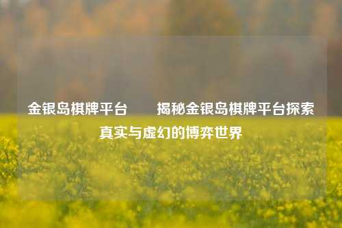 金银岛棋牌平台✌️揭秘金银岛棋牌平台探索真实与虚幻的博弈世界
