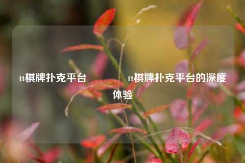 tt棋牌扑克平台🥈tt棋牌扑克平台的深度体验