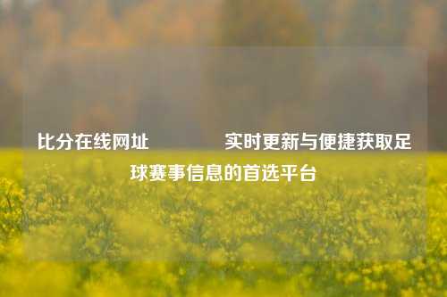 比分在线网址🥉实时更新与便捷获取足球赛事信息的首选平台