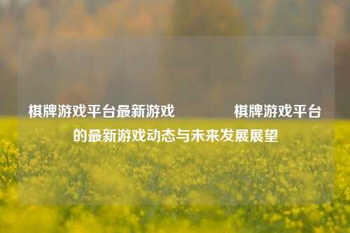 棋牌游戏平台最新游戏👉棋牌游戏平台的最新游戏动态与未来发展展望