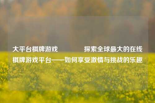大平台棋牌游戏🥇探索全球最大的在线棋牌游戏平台——如何享受激情与挑战的乐趣
