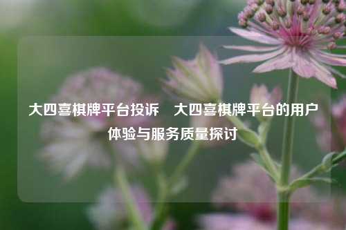 大四喜棋牌平台投诉⚽大四喜棋牌平台的用户体验与服务质量探讨