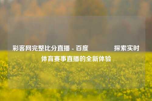 彩客网完整比分直播 - 百度🥉探索实时体育赛事直播的全新体验