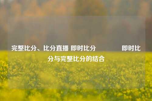 完整比分、比分直播 即时比分🏅即时比分与完整比分的结合