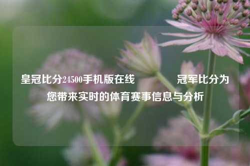 皇冠比分24500手机版在线🏆冠军比分为您带来实时的体育赛事信息与分析