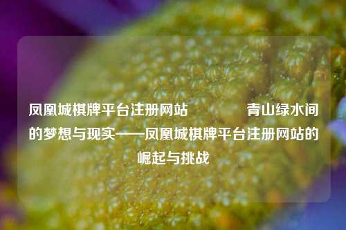 凤凰城棋牌平台注册网站🏅青山绿水间的梦想与现实——凤凰城棋牌平台注册网站的崛起与挑战