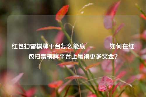 红包扫雷棋牌平台怎么能赢🥇如何在红包扫雷棋牌平台上赢得更多奖金？