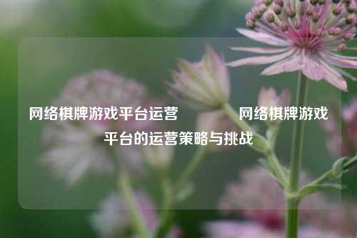 网络棋牌游戏平台运营🥎网络棋牌游戏平台的运营策略与挑战