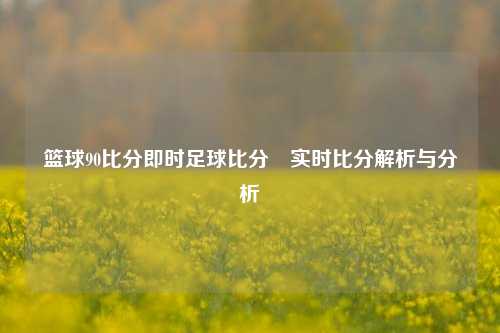 篮球90比分即时足球比分⚽实时比分解析与分析