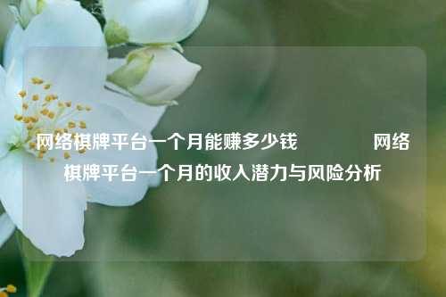 网络棋牌平台一个月能赚多少钱🥇网络棋牌平台一个月的收入潜力与风险分析