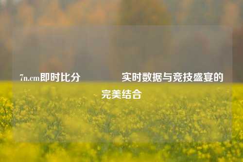 7n.cm即时比分🥇实时数据与竞技盛宴的完美结合