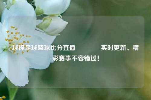 球探足球篮球比分直播🏆实时更新、精彩赛事不容错过！