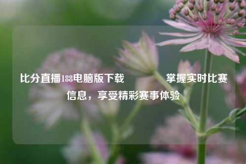 比分直播188电脑版下载🏅掌握实时比赛信息，享受精彩赛事体验