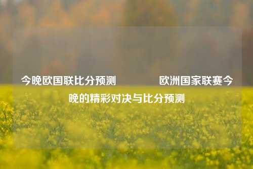 今晚欧国联比分预测👉欧洲国家联赛今晚的精彩对决与比分预测