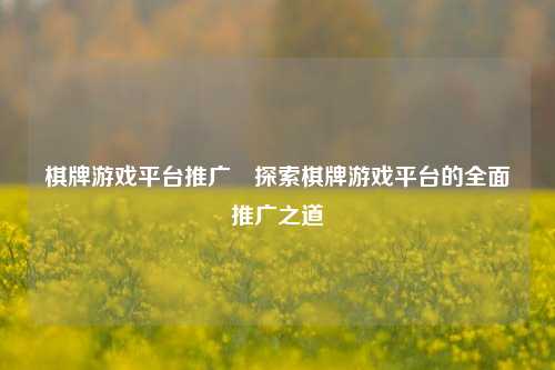 棋牌游戏平台推广⚾探索棋牌游戏平台的全面推广之道