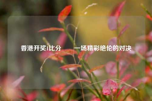 香港开奖1比分✌️一场精彩绝伦的对决
