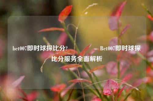 bet007即时球探比分?🎖️Bet007即时球探比分服务全面解析