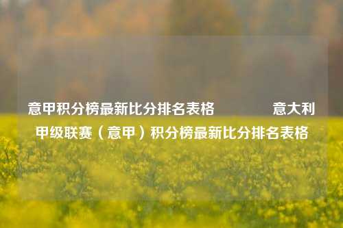 意甲积分榜最新比分排名表格🥈意大利甲级联赛（意甲）积分榜最新比分排名表格