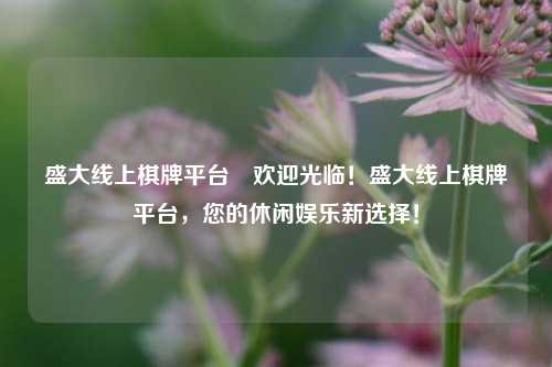 盛大线上棋牌平台⚽欢迎光临！盛大线上棋牌平台，您的休闲娱乐新选择！