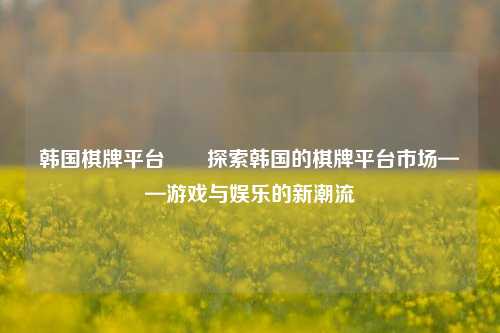 韩国棋牌平台✌️探索韩国的棋牌平台市场——游戏与娱乐的新潮流