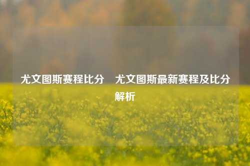 尤文图斯赛程比分⚽尤文图斯最新赛程及比分解析