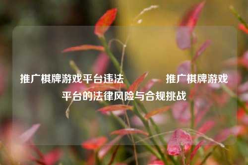 推广棋牌游戏平台违法🥎推广棋牌游戏平台的法律风险与合规挑战