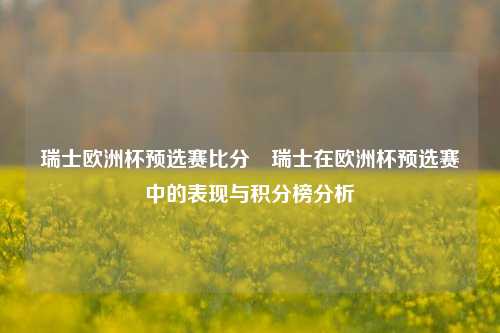 瑞士欧洲杯预选赛比分⚾瑞士在欧洲杯预选赛中的表现与积分榜分析