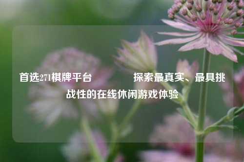 首选271棋牌平台🌈探索最真实、最具挑战性的在线休闲游戏体验